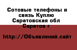 Сотовые телефоны и связь Куплю. Саратовская обл.,Саратов г.